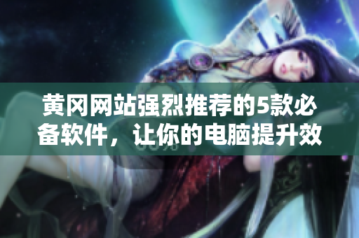 黃岡網(wǎng)站強(qiáng)烈推薦的5款必備軟件,讓你的電腦提升效率! 黃岡網(wǎng)站強(qiáng)烈推薦的5款必備軟件,讓你的電腦提升效率!