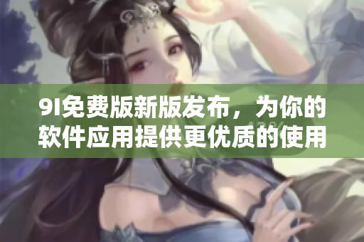 9I免費(fèi)版新版發(fā)布，為你的軟件應(yīng)用提供更優(yōu)質(zhì)的使用體驗(yàn)！