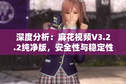 深度分析：麻花視頻V3.2.2純凈版，安全性與穩(wěn)定性大幅提升！