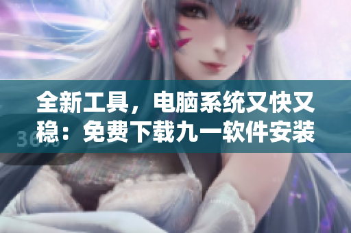 全新工具，電腦系統(tǒng)又快又穩(wěn)：免費(fèi)下載九一軟件安裝包