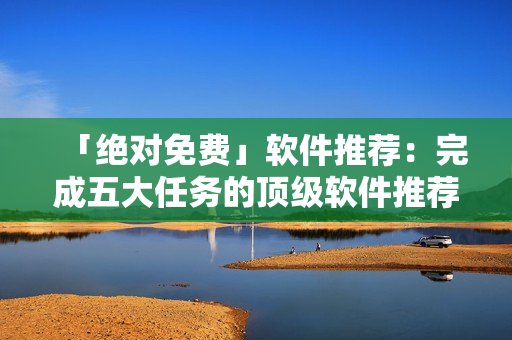 「絕對免費」軟件推薦：完成五大任務的頂級軟件推薦！