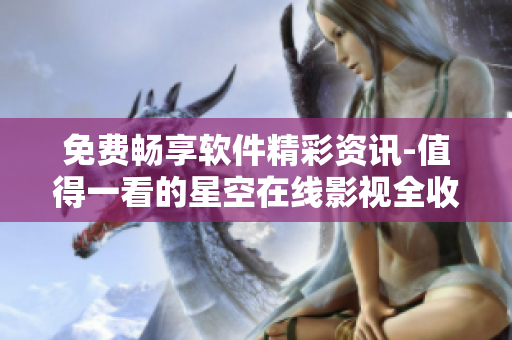 免費(fèi)暢享軟件精彩資訊-值得一看的星空在線影視全收錄
