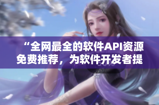 “全網(wǎng)最全的軟件API資源免費(fèi)推薦，為軟件開發(fā)者提供更多利器”