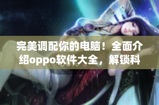 完美調(diào)配你的電腦！全面介紹oppo軟件大全，解鎖科技生活的新世界
