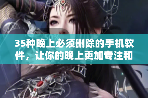 35種晚上必須刪除的手機(jī)軟件，讓你的晚上更加專注和高效