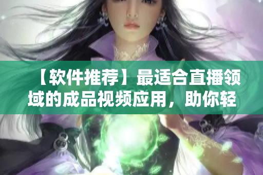【軟件推薦】最適合直播領(lǐng)域的成品視頻應(yīng)用，助你輕松打造出色直播！