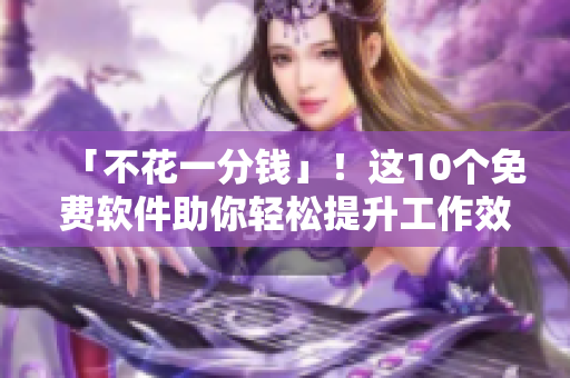 「不花一分錢」！這10個免費(fèi)軟件助你輕松提升工作效率
