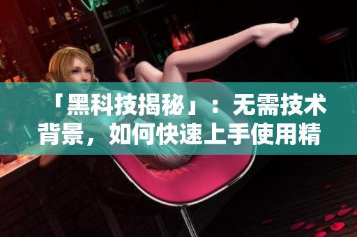 「黑科技揭秘」：無需技術(shù)背景，如何快速上手使用精品軟件產(chǎn)品