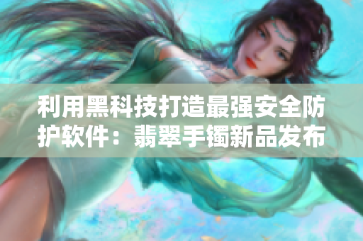 利用黑科技打造最強(qiáng)安全防護(hù)軟件：翡翠手鐲新品發(fā)布