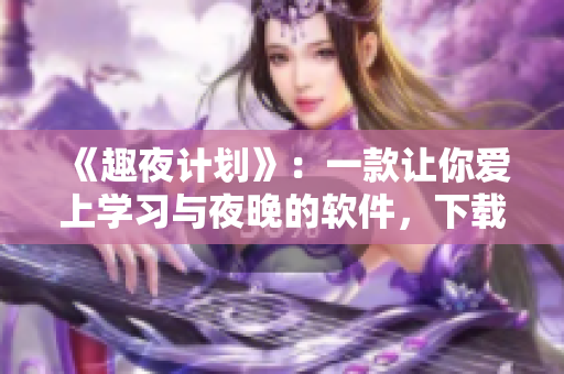 《趣夜計(jì)劃》：一款讓你愛(ài)上學(xué)習(xí)與夜晚的軟件，下載體驗(yàn)！