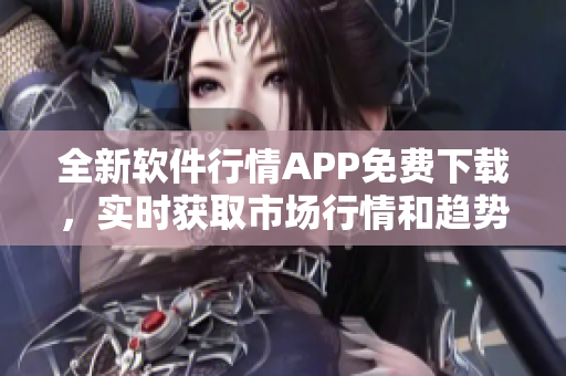 全新軟件行情APP免費(fèi)下載，實(shí)時(shí)獲取市場行情和趨勢分析