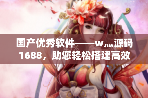 國產(chǎn)優(yōu)秀軟件——w灬源碼1688,助您輕松搭建高效系統(tǒng) 國產(chǎn)優(yōu)秀軟件——w灬源碼1688,助您輕松搭建高效系統(tǒng)