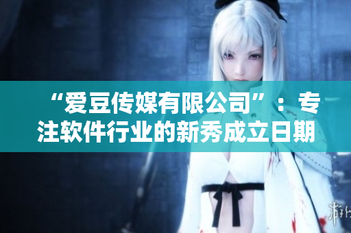 “愛豆傳媒有限公司”：專注軟件行業(yè)的新秀成立日期公布！