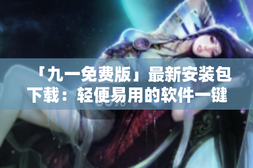 「九一免費(fèi)版」最新安裝包下載：輕便易用的軟件一鍵安裝工具
