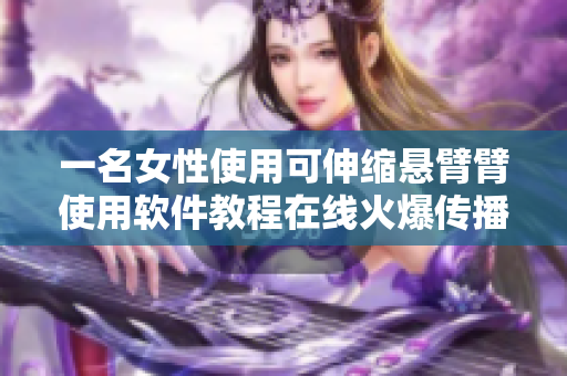 一名女性使用可伸縮懸臂臂使用軟件教程在線火爆傳播，引發(fā)程序員關(guān)注
