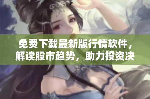 免費(fèi)下載最新版行情軟件，解讀股市趨勢，助力投資決策