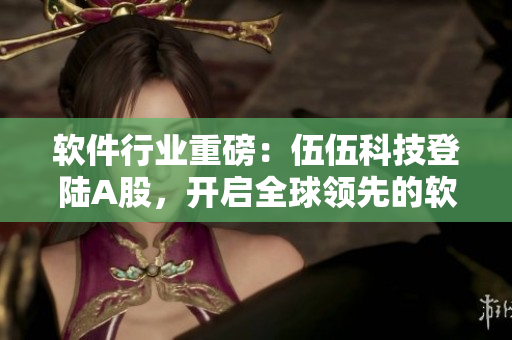 軟件行業(yè)重磅：伍伍科技登陸A股，開啟全球領(lǐng)先的軟件創(chuàng)新之路
