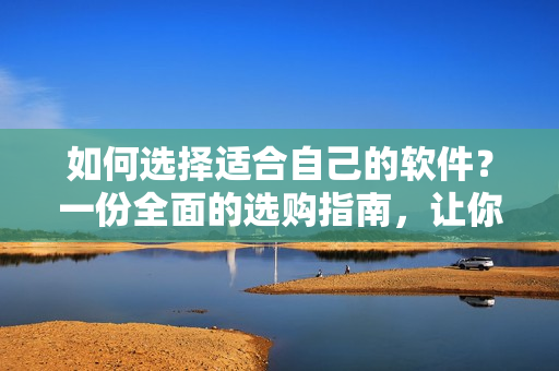 如何選擇適合自己的軟件？一份全面的選購(gòu)指南，讓你輕松掌握！