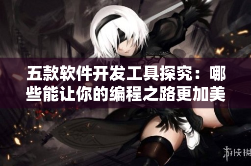 五款軟件開發(fā)工具探究：哪些能讓你的編程之路更加美味？