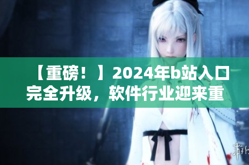 【重磅！】2024年b站入口完全升級，軟件行業(yè)迎來重大革命！