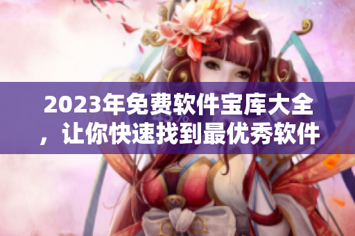 2023年免費軟件寶庫大全，讓你快速找到最優(yōu)秀軟件！