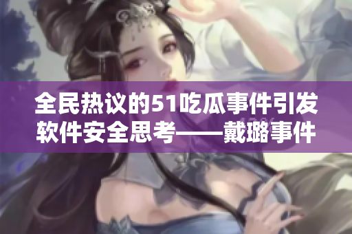 全民熱議的51吃瓜事件引發(fā)軟件安全思考——戴璐事件啟示錄