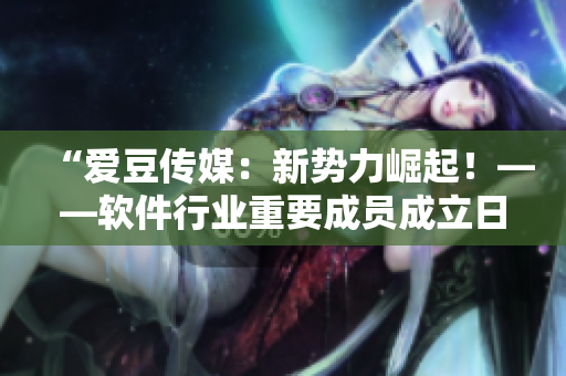 “愛豆傳媒：新勢力崛起！——軟件行業(yè)重要成員成立日期盤點(diǎn)”