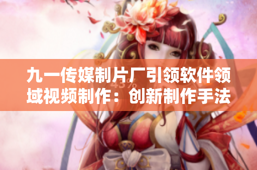九一傳媒制片廠引領軟件領域視頻制作：創(chuàng)新制作手法、高水準完成案例