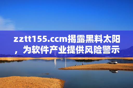 zztt155.ccm揭露黑料太陽，為軟件產(chǎn)業(yè)提供風(fēng)險警示