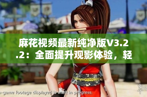 麻花視頻最新純凈版V3.2.2：全面提升觀影體驗(yàn)，輕松享受頂級軟件服務(wù)