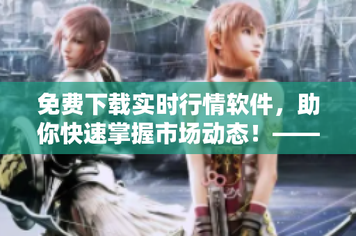 免費(fèi)下載實(shí)時(shí)行情軟件,助你快速掌握市場動(dòng)態(tài)!——一個(gè)編輯的筆記 免費(fèi)下載實(shí)時(shí)行情軟件,助你快速掌握市場動(dòng)態(tài)!——一個(gè)編輯的筆記
