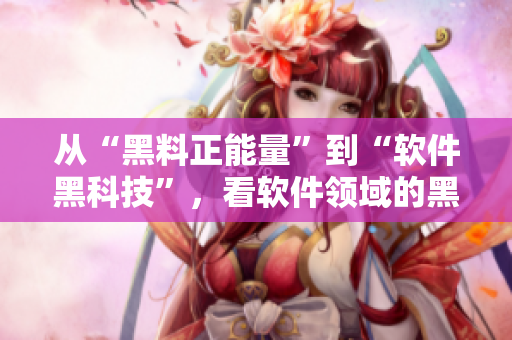 從“黑料正能量”到“軟件黑科技”，看軟件領(lǐng)域的黑暗面和積極面