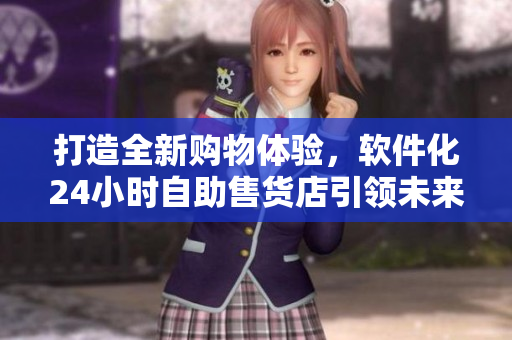 打造全新購物體驗，軟件化24小時自助售貨店引領(lǐng)未來消費趨勢