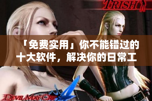 「免費(fèi)實(shí)用」你不能錯(cuò)過的十大軟件，解決你的日常工作和生活難題！