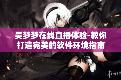 吳夢夢在線直播體驗-教你打造完美的軟件環(huán)境指南