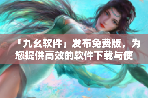 「九幺軟件」發(fā)布免費(fèi)版，為您提供高效的軟件下載與使用！