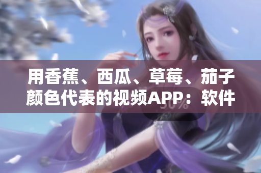 用香蕉、西瓜、草莓、茄子顏色代表的視頻APP：軟件開發(fā)絕妙創(chuàng)意！