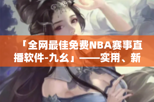 「全網(wǎng)最佳免費(fèi)NBA賽事直播軟件-九幺」——實(shí)用、新銳、無廣告 「全網(wǎng)最佳免費(fèi)NBA賽事直播軟件-九幺」——實(shí)用、新銳、無廣告