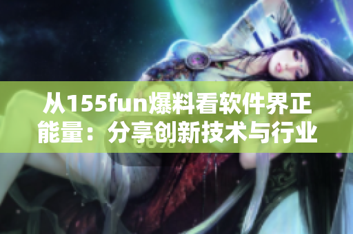 從155fun爆料看軟件界正能量：分享創(chuàng)新技術(shù)與行業(yè)前沿