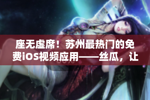 座無虛席！蘇州最熱門的免費iOS視頻應(yīng)用——絲瓜，讓你暢游軟件世界！