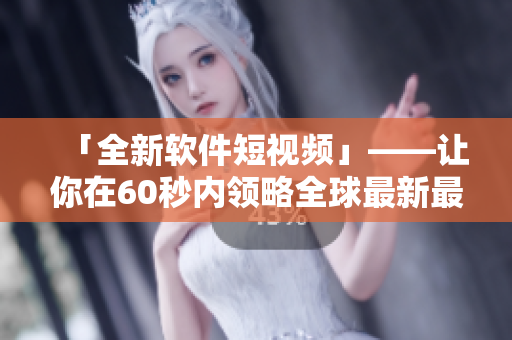 「全新軟件短視頻」——讓你在60秒內(nèi)領(lǐng)略全球最新最炫酷軟件技術(shù)！
