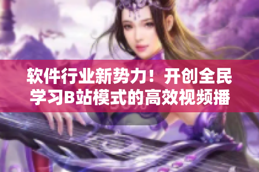 軟件行業(yè)新勢力！開創(chuàng)全民學習B站模式的高效視頻播放技巧