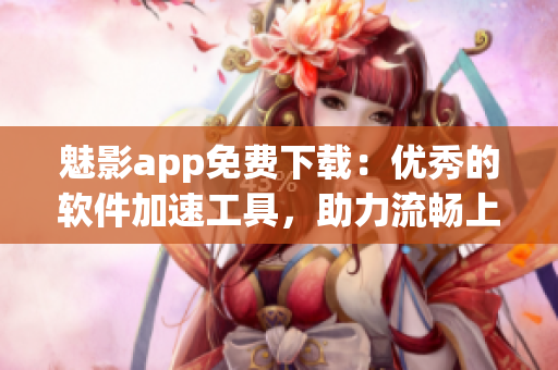 魅影app免費下載：優(yōu)秀的軟件加速工具，助力流暢上網(wǎng)！
