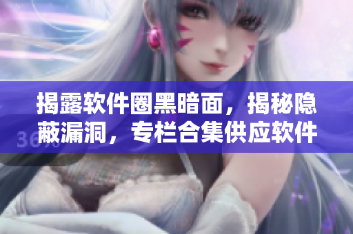揭露軟件圈黑暗面,揭秘隱蔽漏洞,專欄合集供應軟件開發(fā)者查閱 揭露軟件圈黑暗面,揭秘隱蔽漏洞,專欄合集供應軟件開發(fā)者查閱