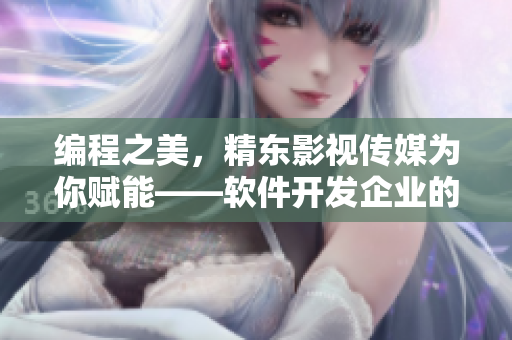 編程之美，精東影視傳媒為你賦能——軟件開(kāi)發(fā)企業(yè)的文化管理經(jīng)驗(yàn)分享