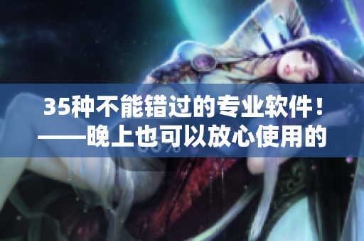 35種不能錯過的專業(yè)軟件！——晚上也可以放心使用的一群軟件！
