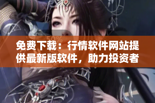 免費(fèi)下載：行情軟件網(wǎng)站提供最新版軟件，助力投資者走向成功！