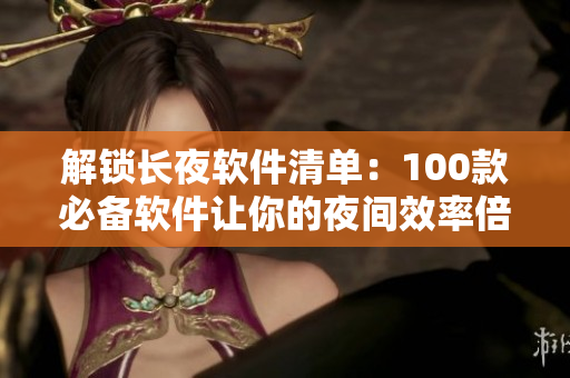 解鎖長夜軟件清單：100款必備軟件讓你的夜間效率倍增！