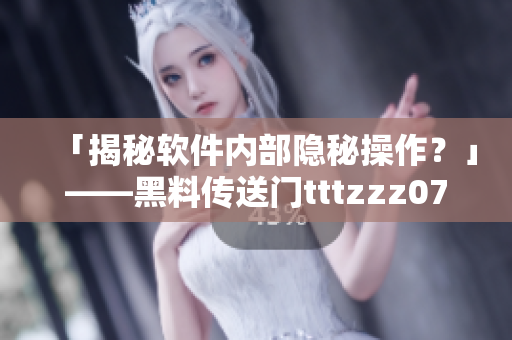 「揭秘軟件內(nèi)部隱秘操作？」——黑料傳送門tttzzz07du深度剖析