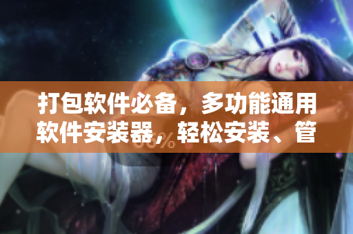 打包軟件必備，多功能通用軟件安裝器，輕松安裝、管理您的軟件。